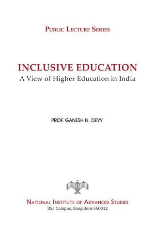 PUBLIC LECTURE SERIES




INCLUSIVE EDUCATION
A View of Higher Education in India




           PROF. GANESH N. DEVY




  NATIONAL INSTITUTE   OF ADVANCED       STUDIES
         IISc Campus, Bangalore-560012
 