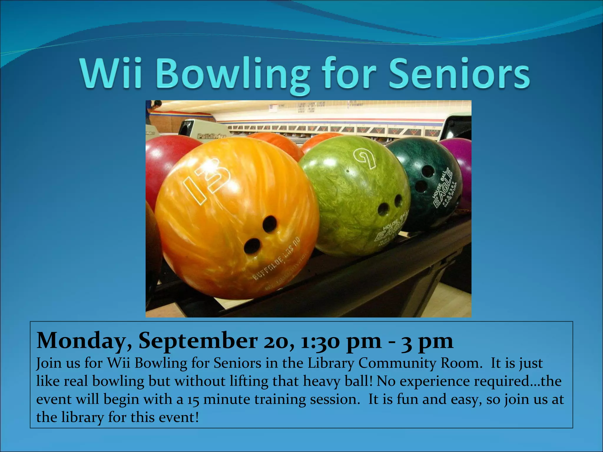  Monday, September 20, 1:30 pm - 3 pm Join us for Wii Bowling for Seniors in the Library Community Room.  It is just like real bowling but without lifting that heavy ball! No experience required…the event will begin with a 15 minute training session.  It is fun and easy, so join us at the library for this event! 