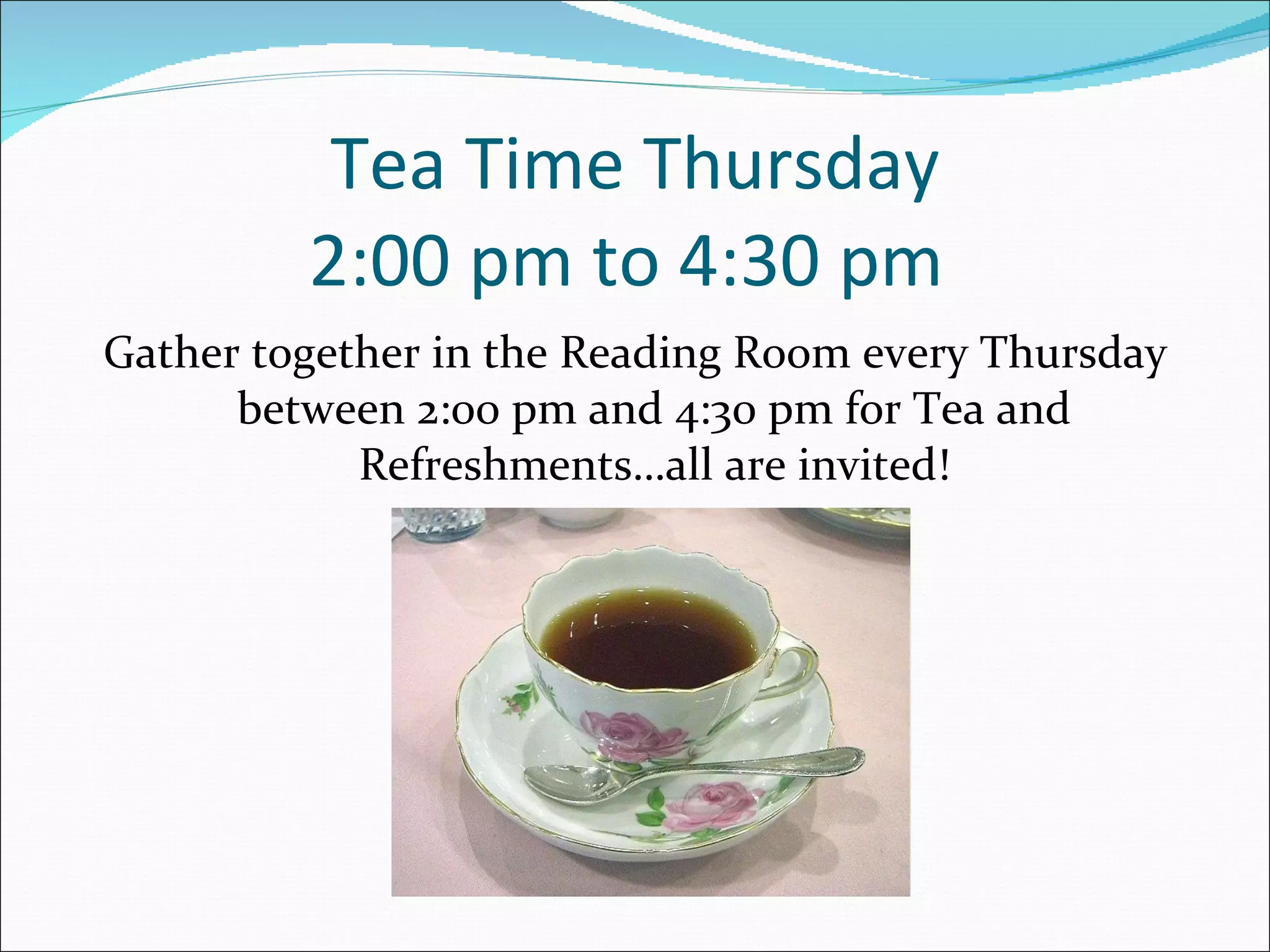 Tea Time Thursday 2:00 pm to 4:30 pm  Gather together in the Reading Room every Thursday between 2:00 pm and 4:30 pm for Tea and Refreshments…all are invited! 