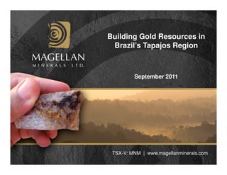 Building Gold Resources in
 Brazil’s Tapajos Region



         September 2011




 TSX-V: MNM | www.magellanminerals.com
 