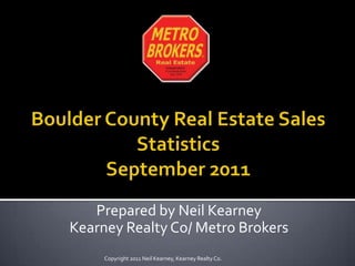 Boulder County Real Estate Sales Statistics September2011 Prepared by Neil Kearney Kearney Realty Co/ Metro Brokers Copyright 2011 Neil Kearney, Kearney Realty Co. 