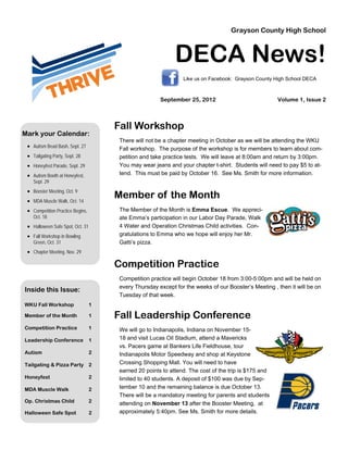 Grayson County High School



                                                            DECA News!
                                                               Like us on Facebook: Grayson County High School DECA



                                                      September 25, 2012                             Volume 1, Issue 2



                                      Fall Workshop
Mark your Calendar:
                                      There will not be a chapter meeting in October as we will be attending the WKU
 • Autism Bead Bash, Sept. 27         Fall workshop. The purpose of the workshop is for members to learn about com-
 • Tailgating Party, Sept. 28         petition and take practice tests. We will leave at 8:00am and return by 3:00pm.
 • Honeyfest Parade, Sept. 29         You may wear jeans and your chapter t-shirt. Students will need to pay $5 to at-
 • Autism Booth at Honeyfest,         tend. This must be paid by October 16. See Ms. Smith for more information.
    Sept. 29
 • Booster Meeting, Oct. 9
 • MDA Muscle Walk, Oct. 14
                                      Member of the Month
 • Competition Practice Begins,       The Member of the Month is Emma Escue. We appreci-
    Oct. 18                           ate Emma’s participation in our Labor Day Parade, Walk
 • Halloween Safe Spot, Oct. 31       4 Water and Operation Christmas Child activities. Con-
 • Fall Workshop in Bowling           gratulations to Emma who we hope will enjoy her Mr.
    Green, Oct. 31                    Gatti’s pizza.
 • Chapter Meeting, Nov. 29

                                      Competition Practice
                                      Competition practice will begin October 18 from 3:00-5:00pm and will be held on
                                      every Thursday except for the weeks of our Booster’s Meeting , then it will be on
Inside this Issue:
                                      Tuesday of that week.
WKU Fall Workshop                 1

Member of the Month               1   Fall Leadership Conference
Competition Practice              1   We will go to Indianapolis, Indiana on November 15-
Leadership Conference             1   18 and visit Lucas Oil Stadium, attend a Mavericks
                                      vs. Pacers game at Bankers Life Fieldhouse, tour
Autism                            2   Indianapolis Motor Speedway and shop at Keystone
Tailgating & Pizza Party 2            Crossing Shopping Mall. You will need to have
                                      earned 20 points to attend. The cost of the trip is $175 and
Honeyfest                         2   limited to 40 students. A deposit of $100 was due by Sep-
MDA Muscle Walk                   2   tember 10 and the remaining balance is due October 13.
                                      There will be a mandatory meeting for parents and students
Op. Christmas Child               2   attending on November 13 after the Booster Meeting, at
Halloween Safe Spot               2   approximately 5:40pm. See Ms. Smith for more details.
 