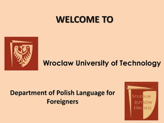 WELCOME TO



          Wroclaw University of Technology



Department of Polish Language for
          Foreigners
 