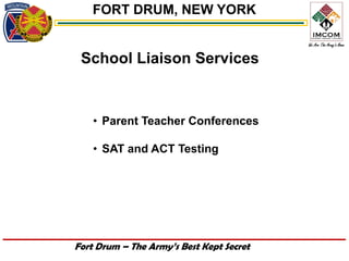 FORT DRUM, NEW YORK


 School Liaison Services


    • Parent Teacher Conferences

    • SAT and ACT Testing




Fort Drum – The Army’s Best Kept Secret
 