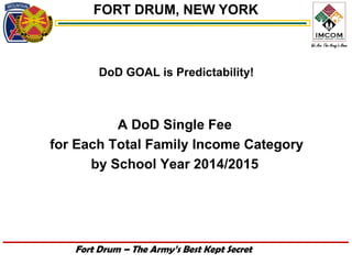 FORT DRUM, NEW YORK



        DoD GOAL is Predictability!



          A DoD Single Fee
for Each Total Family Income Category
      by School Year 2014/2015




   Fort Drum – The Army’s Best Kept Secret
 