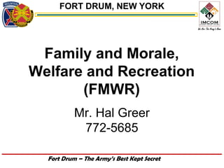 FORT DRUM, NEW YORK




 Family and Morale,
Welfare and Recreation
       (FMWR)
           Mr. Hal Greer
            772-5685

  Fort Drum – The Army’s Best Kept Secret
 
