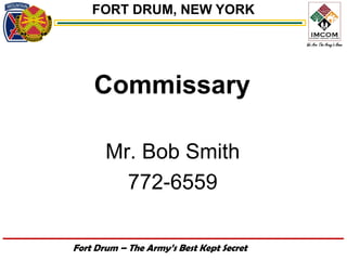 FORT DRUM, NEW YORK




    Commissary

       Mr. Bob Smith
         772-6559

Fort Drum – The Army’s Best Kept Secret
 