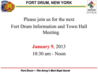 FORT DRUM, NEW YORK



      Please join us for the next
Fort Drum Information and Town Hall
                Meeting

             January 9, 2013
             10:30 am - Noon


    Fort Drum – The Army’s Best Kept Secret
 