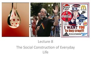 The social construction of
everyday life
Lecture 8
The Social Construction of Everyday
Life
 