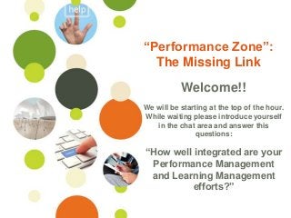 ©Ontuitive 2013 #PerformanceSupport
“Performance Zone”:
The Missing Link
Welcome!!
We will be starting at the top of the hour.
While waiting please introduce yourself
in the chat area and answer this
questions:
“How well integrated are your
Performance Management
and Learning Management
efforts?”
 