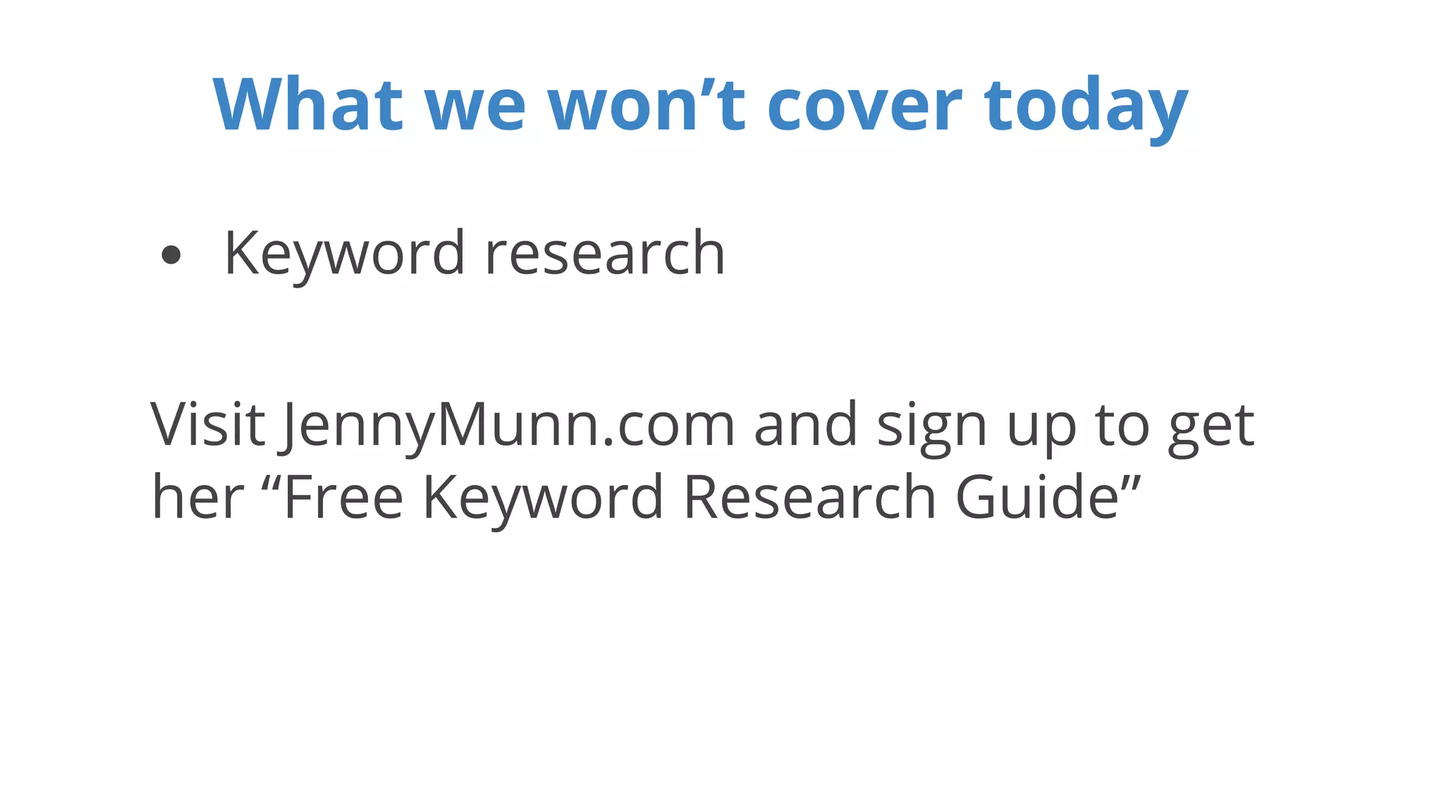 What we won’t cover today 
• Keyword research 
Visit JennyMunn.com and sign up to get 
her “Free Keyword Research Guide” 
 