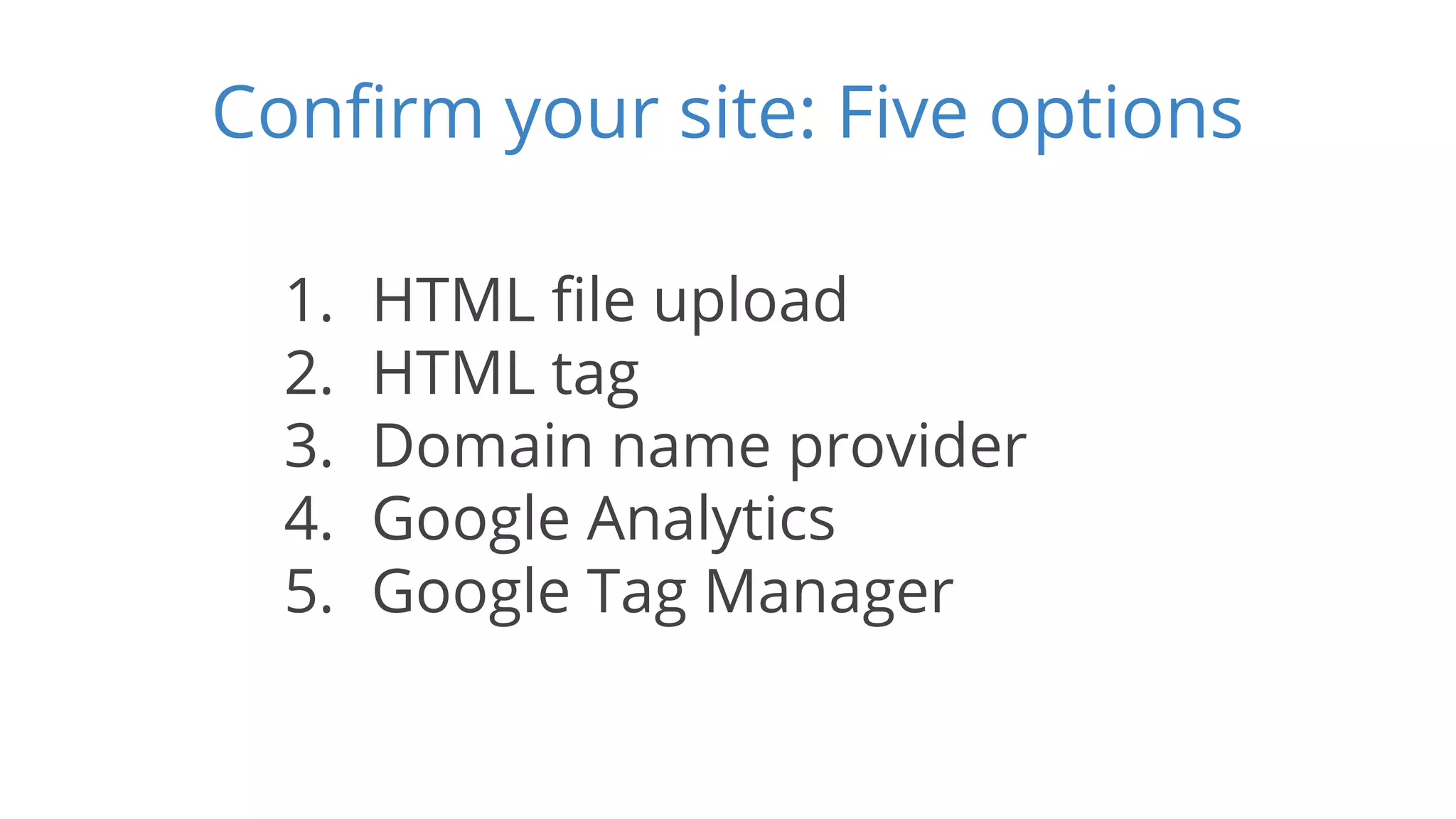 Confirm your site: Five options 
1. HTML file upload 
2. HTML tag 
3. Domain name provider 
4. Google Analytics 
5. Google Tag Manager 
 