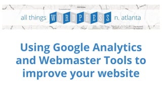 Using Google Analytics 
and Webmaster Tools to 
improve your website 
 