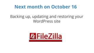 Next month on October 16 
Backing up, updating and restoring your 
WordPress site 
 
