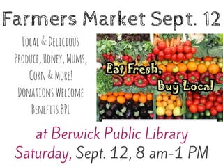 at Berwick Public Library
Saturday, Sept. 12, 8 am-1 PM
Farmers Market Sept. 12
Local&Delicious
Produce,Honey,Mums,
Corn&More!
DonationsWelcome
BenefitsBPL
 