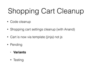 Shopping Cart Cleanup
• Code cleanup
• Shopping cart settings cleanup (with Anand)
• Cart is now via template (jinja) not js
• Pending
• Variants
• Testing
 
