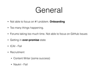 General
• Not able to focus on #1 problem. Onboarding
• Too many things happening.
• Forums taking too much time. Not able to focus on GitHub Issues
• Getting in over-promise state
• ICAI - Fail
• Recruitment
• Content Writer (some success)
• Naukri - Fail
 