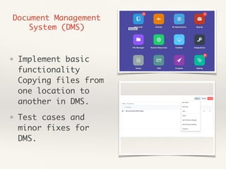 Document Management
System (DMS)
❖ Implement basic
functionality
Copying files from
one location to
another in DMS.
❖ Test cases and
minor fixes for
DMS.
 