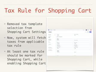 Tax Rule for Shopping Cart
❖ Removed tax template
selection from
Shopping Cart Settings
❖ Now, system will fetch
taxes from applicable
tax rule
❖ At least one tax rule
should be marked for
Shopping Cart, while
enabling Shopping Cart
 