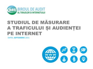 STUDIUL DE MĂSURARE
A TRAFICULUI ȘI AUDIENȚEI
PE INTERNET
SMTAI, SEPTEMBRIE 2015
 