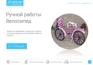 www.giftspro.ru8 (495) 777-19-20
Оперативность Нестандартный подход Китай без гемора Оплачивайте после 10
Домашнее Украшение, творческие подарки,
коллекционирование, фотографии, детские
игрушки
от 1170 р/шт.
www.giftspro.ru8 (495) 777-19-20
Ручной работы
Велосипед
 