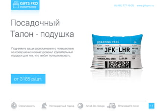 www.giftspro.ru8 (495) 777-19-20
Оперативность Нестандартный подход Китай без гемора Оплачивайте после 11
Поднимите ваши воспоминания о путешествие
на совершенно новый уровень! Удивительный
подарок для тех, кто любит путешествовать.
от 3185 р/шт.
www.giftspro.ru8 (495) 777-19-20
Посадочный
Талон - подушка
 