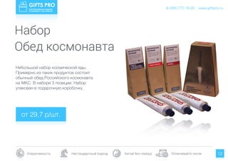 www.giftspro.ru8 (495) 777-19-20
Оперативность Нестандартный подход Китай без гемора Оплачивайте после 12
Небольшой набор космической еды.
Примерно из таких продуктов состоит
обычный обед Российского космонавта
на МКС. В наборе 3 позиции. Набор
упакован в подарочную коробочку.
от 29,7 р/шт.
www.giftspro.ru8 (495) 777-19-20
Набор
Обед космонавта
 