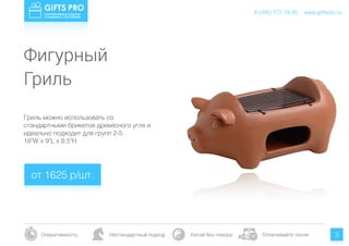 www.giftspro.ru8 (495) 777-19-20
Оперативность Нестандартный подход Китай без гемора Оплачивайте после 3
Гриль можно использовать со
стандартными брикетов древесного угля и
идеально подходит для групп 2-5.
18"W x 9"L x 8.5"H
от 1625 р/шт.
www.giftspro.ru8 (495) 777-19-20
Фигурный
Гриль
 