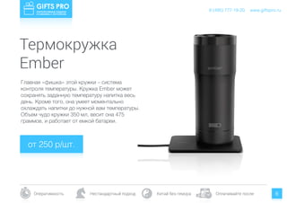 www.giftspro.ru8 (495) 777-19-20
Оперативность Нестандартный подход Китай без гемора Оплачивайте после 6
Главная «фишка» этой кружки – система
контроля температуры. Кружка Ember может
сохранять заданную температуру напитка весь
день. Кроме того, она умеет моментально
охлаждать напитки до нужной вам температуры.
Объем чудо кружки 350 мл, весит она 475
граммов, и работает от емкой батареи.
от 250 р/шт.
www.giftspro.ru8 (495) 777-19-20
Ember
Термокружка
 