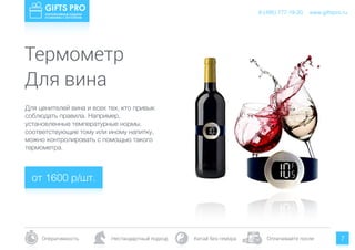 www.giftspro.ru8 (495) 777-19-20
Оперативность Нестандартный подход Китай без гемора Оплачивайте после 7
Для ценителей вина и всех тех, кто привык
соблюдать правила. Например,
установленные температурные нормы,
соответствующие тому или иному напитку,
можно контролировать с помощью такого
термометра.
от 1600 р/шт.
www.giftspro.ru8 (495) 777-19-20
Термометр
Для вина
 