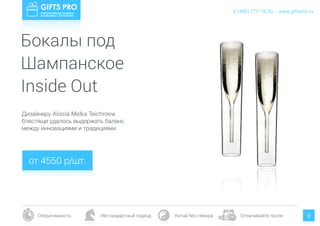 www.giftspro.ru8 (495) 777-19-20
Оперативность Нестандартный подход Китай без гемора Оплачивайте после 9
Дизайнеру Alissia Melka Teichroew
блестяще удалось выдержать баланс
между инновациями и традициями.
от 4550 р/шт.
www.giftspro.ru8 (495) 777-19-20
Бокалы под
Шампанское
Inside Out
 