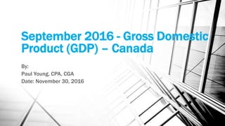 September 2016 - Gross Domestic
Product (GDP) – Canada
By:
Paul Young, CPA, CGA
Date: November 30, 2016
 