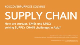 #DISCOVERPURPOSE SOLVING
SUPPLY CHAIN
How are startups, SMEs and MNCs
solving SUPPLY CHAIN challenges in Asia?
Gone Adventurin enables companies to #DiscoverPurpose
by integrating the Global Sustainable Development Goals into a Profitable Part of Business.
www.goneadventurin.com | Contact us at ashwin@goneadventurin.com
© 2016, Gone Adventurin’ Pte Ltd
 