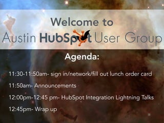 Welcome to
Agenda:
11:30-11:50am- sign in/network/fill out lunch order card
11:50am- Announcements
12:00pm-12:45 pm- HubSpot Integration Lightning Talks
12:45pm- Wrap up
 