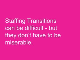 Staffing Transitions
can be difficult - but
they don’t have to be
miserable.
 