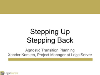 Stepping Up
Stepping Back
Agnostic Transition Planning
Xander Karsten, Project Manager at LegalServer
 