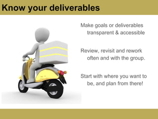 Know your deliverables
Make goals or deliverables
transparent & accessible
Review, revisit and rework
often and with the group.
Start with where you want to
be, and plan from there!
 