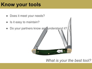 ● Does it meet your needs?
● Is it easy to maintain?
● Do your partners know and understand it?
What is your the best tool?
Know your tools
 
