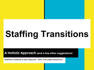 Staffing Transitions
A Holistic Approach (and a few other suggestions)
Kathleen Caldwell & Jack Haycock - Pine Tree Legal Assistance
 