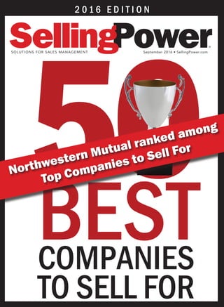 50BESTCOMPANIES
TO SELL FOR
2 0 1 6 E D I T I O N
SOLUTIONS FOR SALES MANAGEMENT September 2016 • SellingPower.com
®
Northwestern Mutual ranked among
Top Companies to Sell For
 