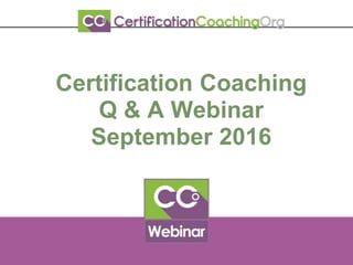 Certification Coaching
Q & A Webinar
September 2016
 