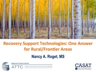 Nancy A. Roget, MS
Recovery	Support	Technologies:	One	Answer	
for	Rural/Fron<er	Areas	
 