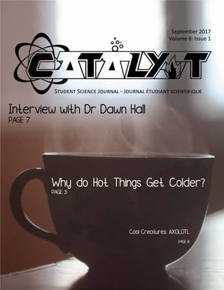 Catalyst
Sep 2017
September 2017
Volume 8: Issue 1
Why do Hot Things Get Colder?
PAGE 3				
Cool Creatures: AXOLOTL
PAGE 8
Interview with Dr Dawn Hall
PAGE 7
Student Science Journal - Journal étudiant scientifique
 