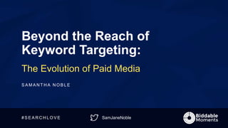 SamJaneNoble
Beyond the Reach of
Keyword Targeting:
The Evolution of Paid Media
S A M A N T H A N O B L E
# S E A R C H L O V E
 