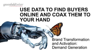USE DATA TO FIND BUYERS
ONLINE AND COAX THEM TO
YOUR HAND
Brand Transformation
and Activation:
Demand Generation
 