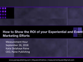 Measurement Hour
September 26, 2018
Katie Delahaye Paine
CEO, Paine Publishing
www.painepublishing.com | @queenofmetrics | measurementqueen@gmail.com
How to Show the ROI of your Experiential and Event
Marketing Efforts
 