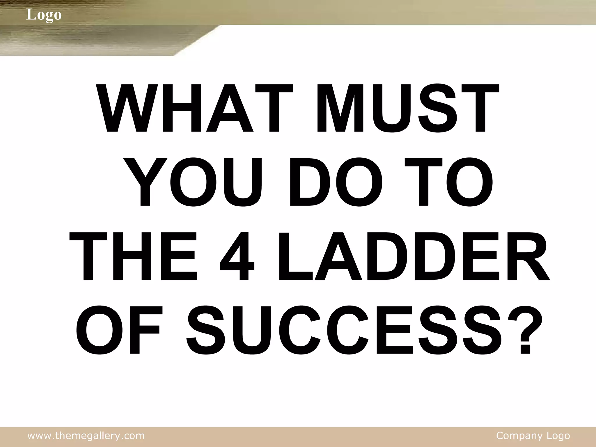 WHAT MUST YOU DO TO THE 4 LADDER OF SUCCESS? 
