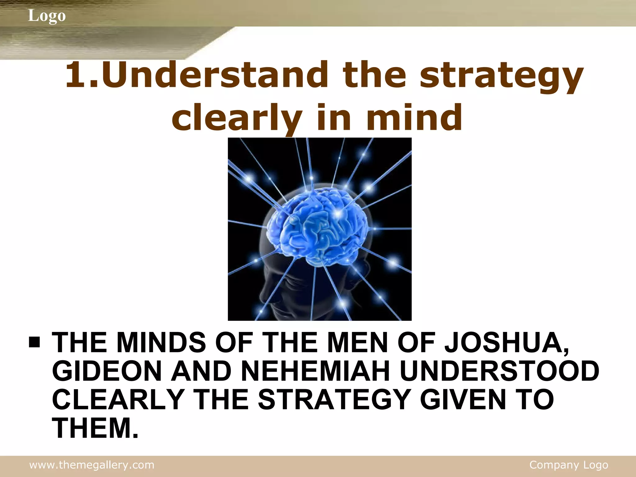 1.Understand the strategy clearly in mind  THE MINDS OF THE MEN OF JOSHUA, GIDEON AND NEHEMIAH UNDERSTOOD CLEARLY THE STRATEGY GIVEN TO THEM. 