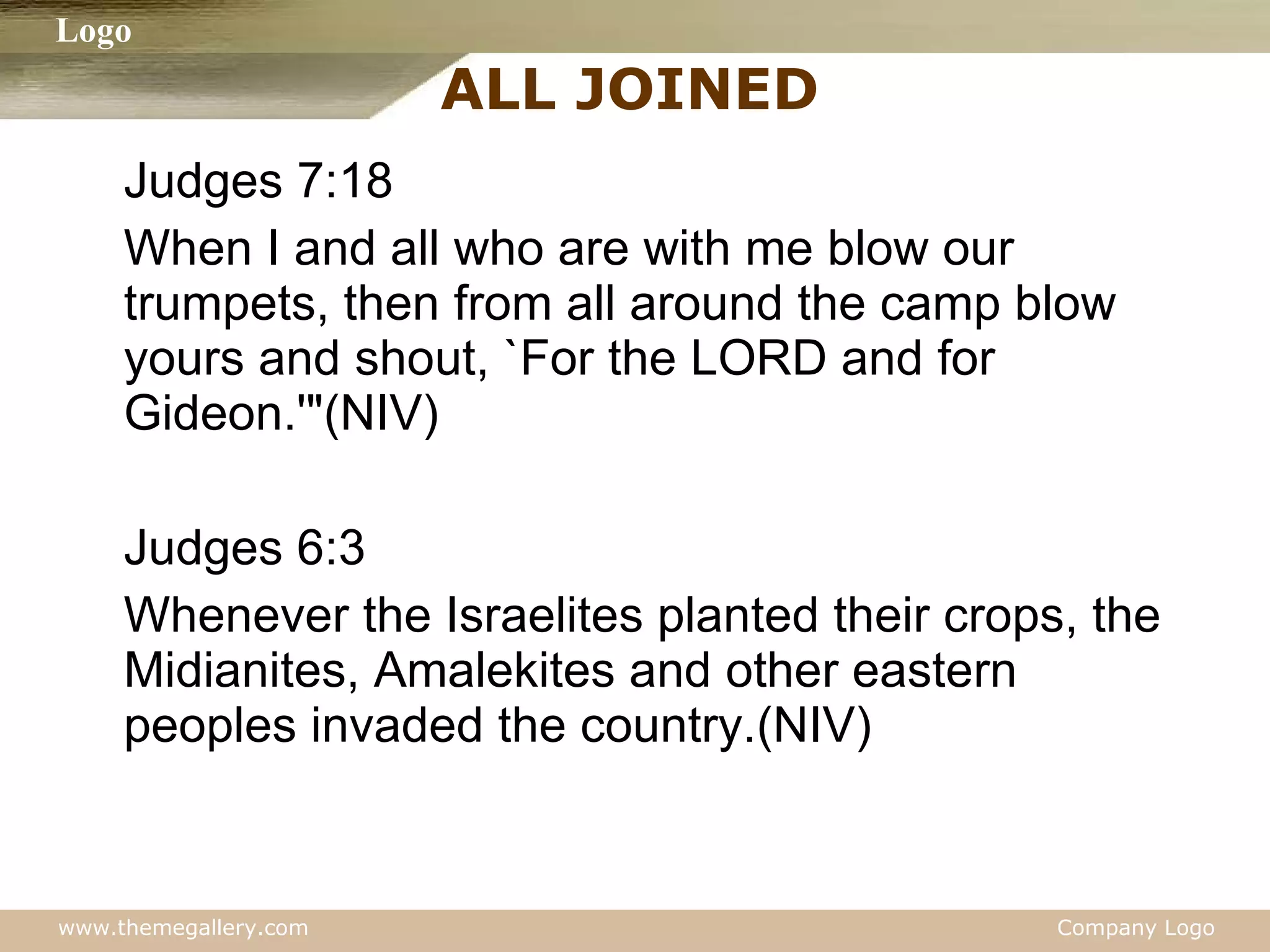 ALL JOINED  Judges 7:18 When I and all who are with me blow our trumpets, then from all around the camp blow yours and shout, `For the LORD and for Gideon.'"(NIV) Judges 6:3 Whenever the Israelites planted their crops, the Midianites, Amalekites and other eastern peoples invaded the country.(NIV) 