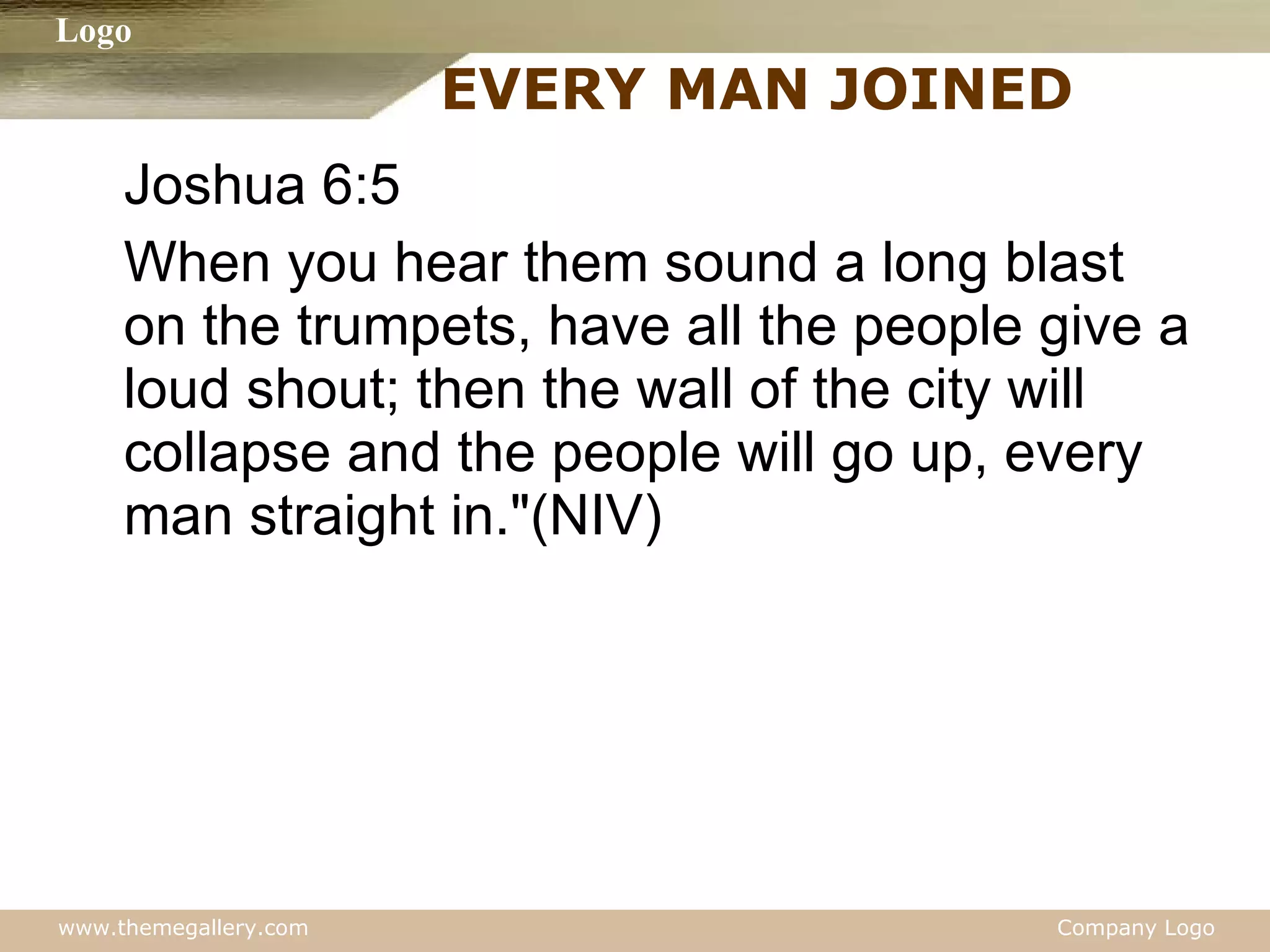 EVERY MAN JOINED  Joshua 6:5 When you hear them sound a long blast on the trumpets, have all the people give a loud shout; then the wall of the city will collapse and the people will go up, every man straight in."(NIV) 